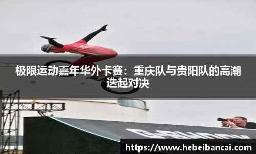 极限运动嘉年华外卡赛：重庆队与贵阳队的高潮迭起对决