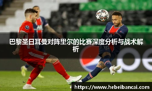 巴黎圣日耳曼对阵里尔的比赛深度分析与战术解析